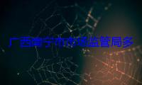 广西南宁市市场监管局多举措加强网络市场监管服务